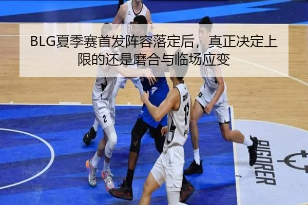 BLG夏季赛首发阵容落定后，真正决定上限的还是磨合与临场应变